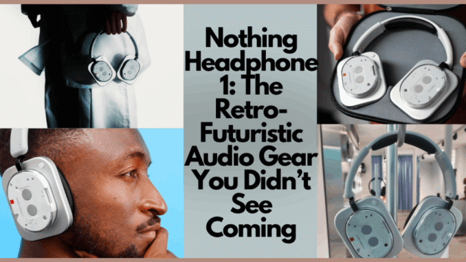 Nothing Headphone 1: The Retro-Futuristic Audio Gear You Didn’t See Coming